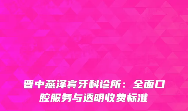 晋中燕泽宾牙科诊所：全面口腔服务与透明收费标准