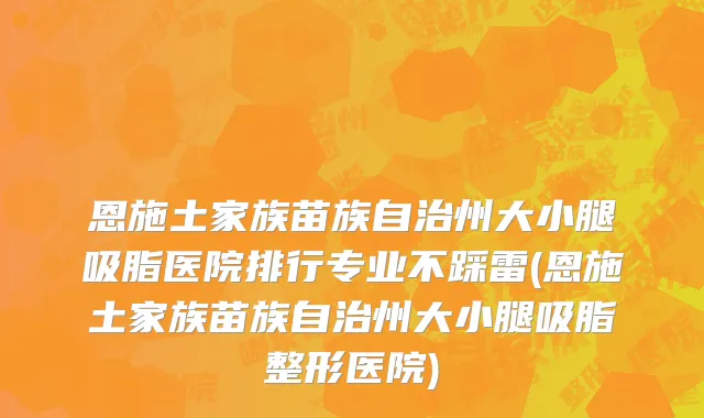 恩施土家族苗族自治州大小腿吸脂医院排行专业不踩雷(恩施土家族苗族自治州大小腿吸脂整形医院)