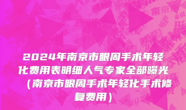 2024年南京市眼周手术年轻化费用表明细人气专家全部曝光（南京市眼周手术年轻化手术修复费用）