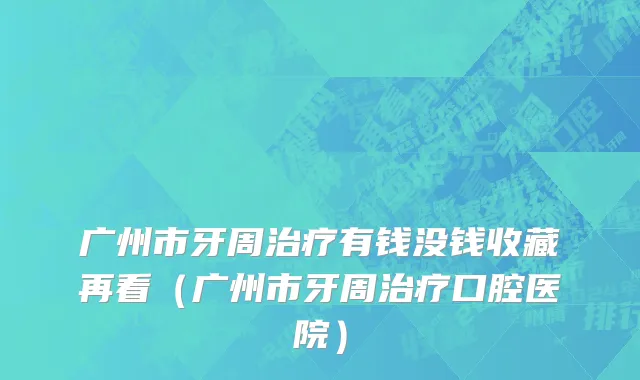 广州市牙周治疗有钱没钱收藏再看（广州市牙周治疗口腔医院）