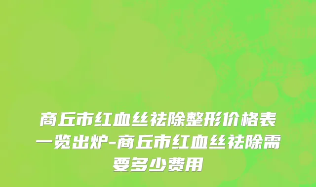 商丘市红血丝祛除整形价格表一览出炉-商丘市红血丝祛除需要多少费用