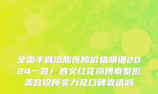 全国手臂溶脂医院价格明细2024一览！遵义红花岗博泰整形美容诊所实力及口碑靠谱吗