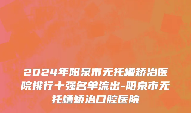 2024年阳泉市无托槽矫治医院排行十强名单流出-阳泉市无托槽矫治口腔医院