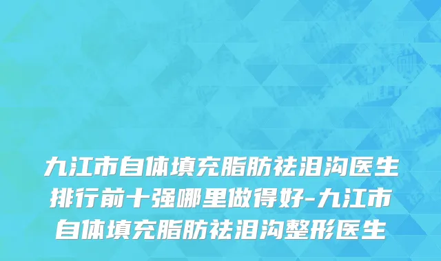 九江市自体填充脂肪祛泪沟医生排行前十强哪里做得好-九江市自体填充脂肪祛泪沟整形医生