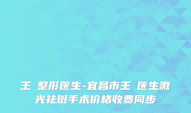 王袆整形医生-宜昌市王袆医生激光祛斑手术价格收费同步