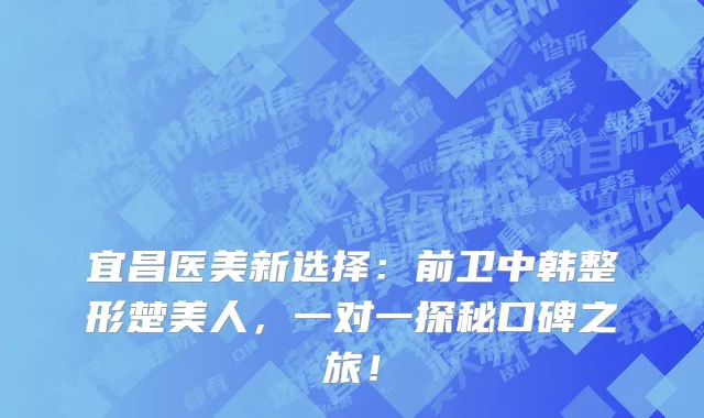 宜昌医美新选择：前卫中韩整形楚美人，一对一探秘口碑之旅！