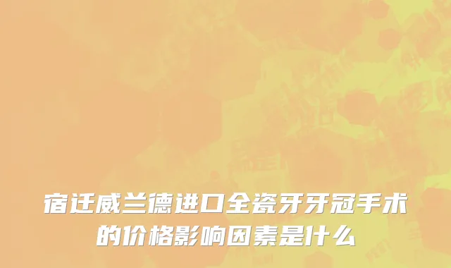 宿迁威兰德进口全瓷牙牙冠手术的价格影响因素是什么