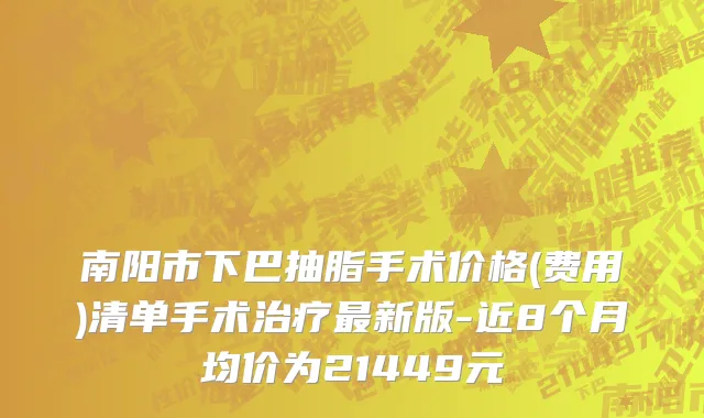 南阳市下巴抽脂手术价格(费用)清单手术治疗最新版-近8个月均价为21449元