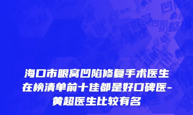 海口市眼窝凹陷修复手术医生在榜清单前十佳都是好口碑医-黄超医生比较有名