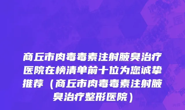 商丘市肉毒毒素注射腋臭治疗医院在榜清单前十位为您诚挚推荐（商丘市肉毒毒素注射腋臭治疗整形医院）
