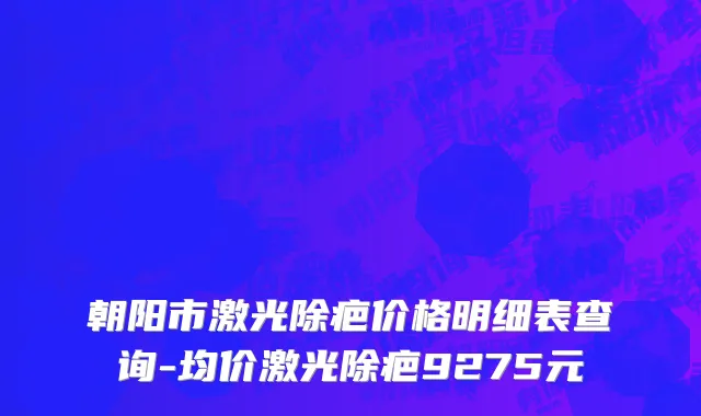 朝阳市激光除疤价格明细表查询-均价激光除疤9275元