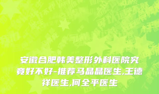 安徽合肥韩美整形外科医院究竟好不好-推荐马晶晶医生,王德祥医生,何全平医生