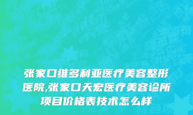 张家口维多利亚医疗美容整形医院,张家口天宏医疗美容诊所项目价格表技术怎么样