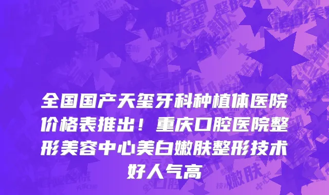 全国国产天玺牙科种植体医院价格表推出!重庆口腔医院整形美容中心美白嫩肤整形技术好人气高