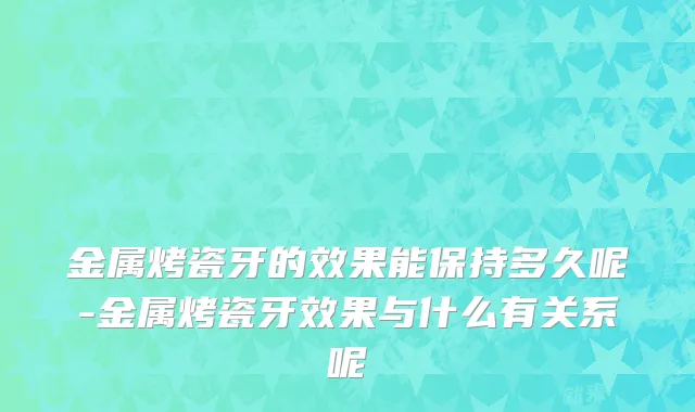 金属烤瓷牙的效果能保持多久呢-金属烤瓷牙效果与什么有关系呢