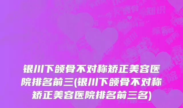 银川下颌骨不对称矫正美容医院排名前三(银川下颌骨不对称矫正美容医院排名前三名)