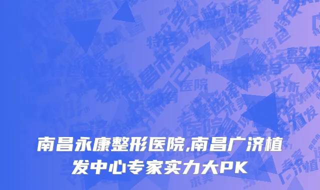 南昌永康整形医院,南昌广济植发中心专家实力大PK