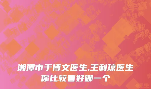 湘潭市于博文医生,王利琼医生你比较看好哪一个