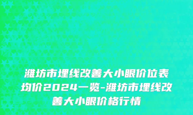 潍坊市埋线改善大小眼价位表均价2024一览-潍坊市埋线改善大小眼价格行情