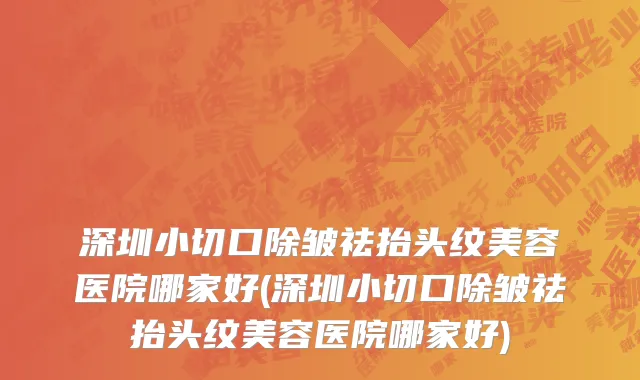 深圳小切口除皱祛抬头纹美容医院哪家好(深圳小切口除皱祛抬头纹美容医院哪家好)