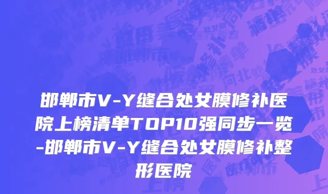 邯郸市V-Y缝合处女膜修补医院上榜清单TOP10强同步一览-邯郸市V-Y缝合处女膜修补整形医院