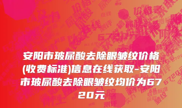 安阳市玻尿酸去除眼皱纹价格(收费标准)信息在线获取-安阳市玻尿酸去除眼皱纹均价为6720元
