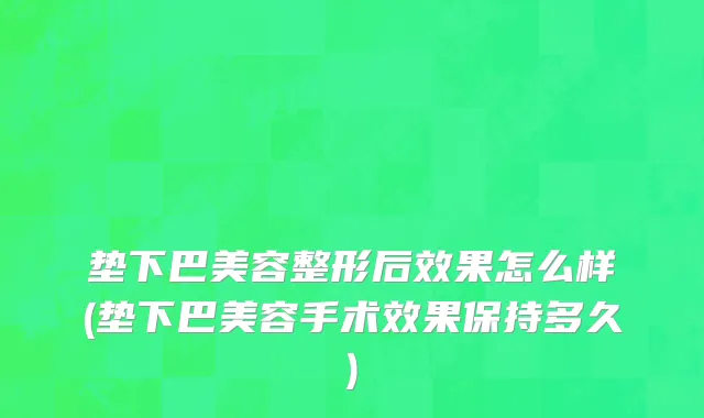 垫下巴美容整形后效果怎么样(垫下巴美容手术效果保持多久)