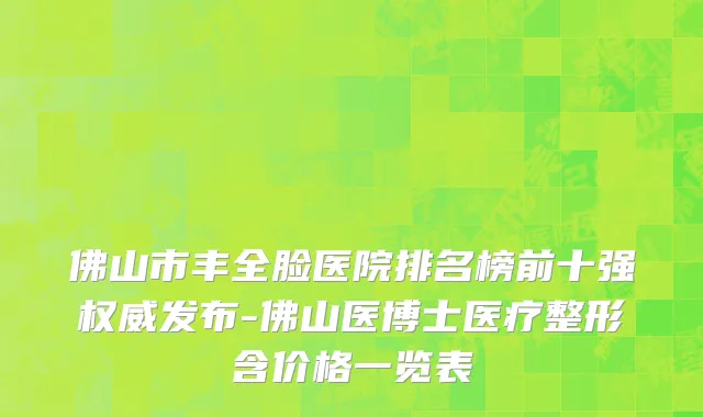 佛山市丰全脸医院排名榜前十强权威发布-佛山医博士医疗整形含价格一览表