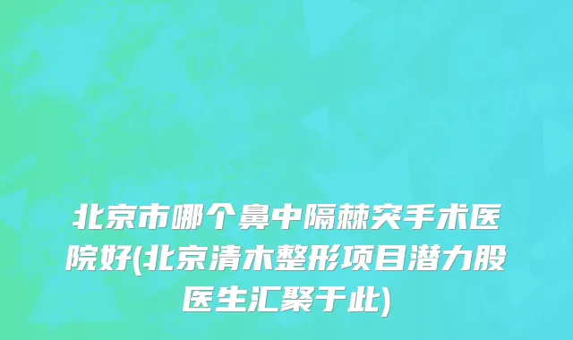 北京市哪个鼻中隔棘突手术医院好(北京清木整形项目潜力股医生汇聚于此)