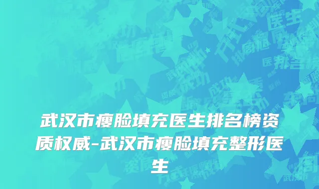 武汉市瘦脸填充医生排名榜资质权威-武汉市瘦脸填充整形医生