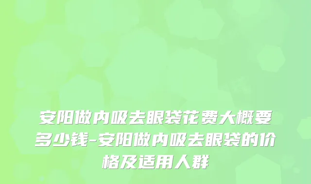 安阳做内吸去眼袋花费大概要多少钱-安阳做内吸去眼袋的价格及适用人群
