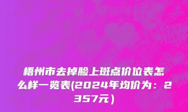 梧州市去掉脸上斑点价位表怎么样一览表(2024年均价为：2357元）