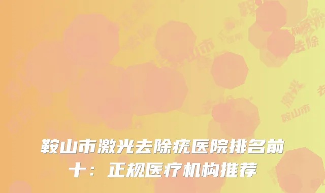 鞍山市激光去除疣医院排名前十：正规医疗机构推荐