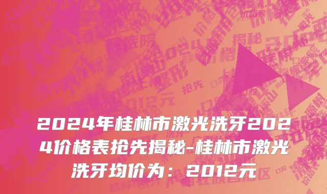 2024年桂林市激光洗牙2024价格表抢先揭秘-桂林市激光洗牙均价为：2012元