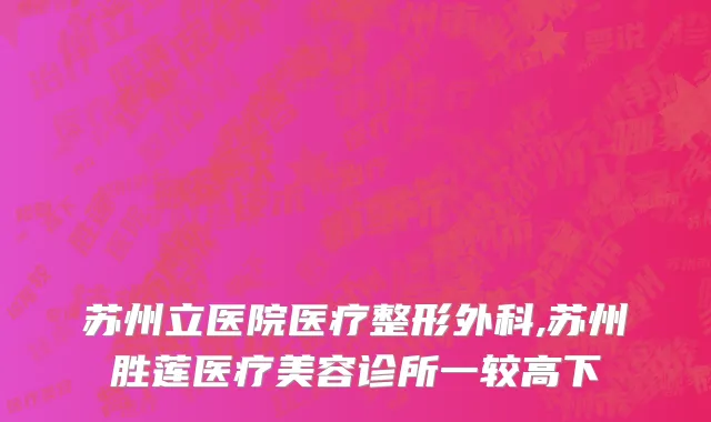 苏州立医院医疗整形外科,苏州胜莲医疗美容诊所一较高下