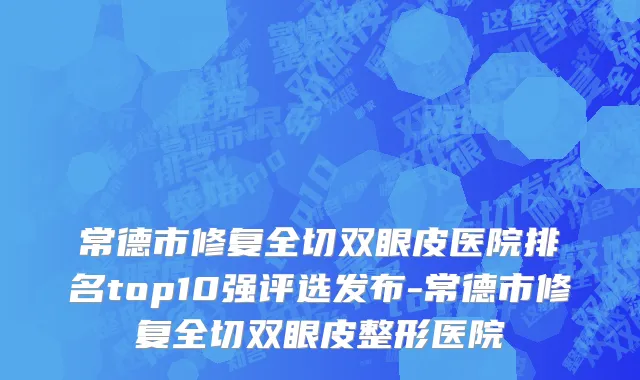 常德市修复全切双眼皮医院排名top10强评选发布-常德市修复全切双眼皮整形医院