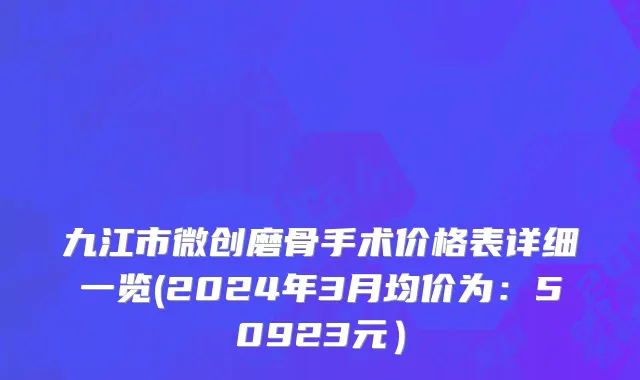 九江市微创磨骨手术价格表详细一览(2024年3月均价为：50923元）