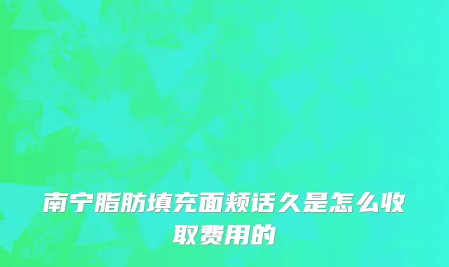 南宁脂肪填充面颊话久是怎么收取费用的
