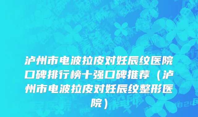 泸州市电波拉皮对妊辰纹医院口碑排行榜十强口碑推荐（泸州市电波拉皮对妊辰纹整形医院）