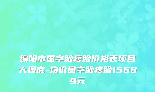 绵阳市国字脸瘦脸价格表项目大揭底-均价国字脸瘦脸15689元