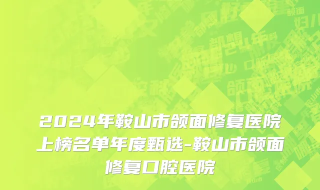 2024年鞍山市颌面修复医院上榜名单年度甄选-鞍山市颌面修复口腔医院