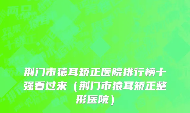 荆门市猿耳矫正医院排行榜十强看过来（荆门市猿耳矫正整形医院）