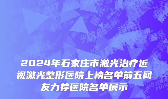 2024年石家庄市激光治疗近视激光整形医院上榜名单前五网友力荐医院名单展示