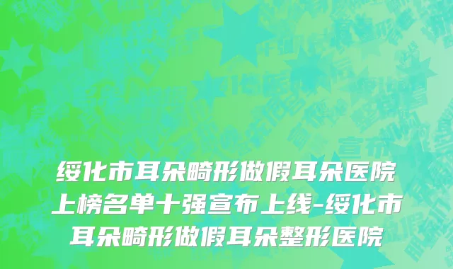绥化市耳朵畸形做假耳朵医院上榜名单十强宣布上线-绥化市耳朵畸形做假耳朵整形医院