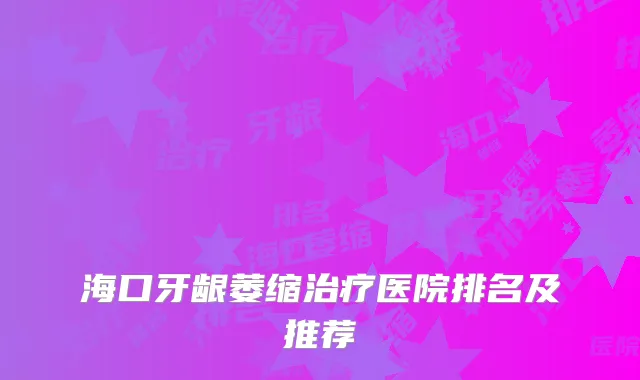 海口牙龈萎缩治疗医院排名及推荐