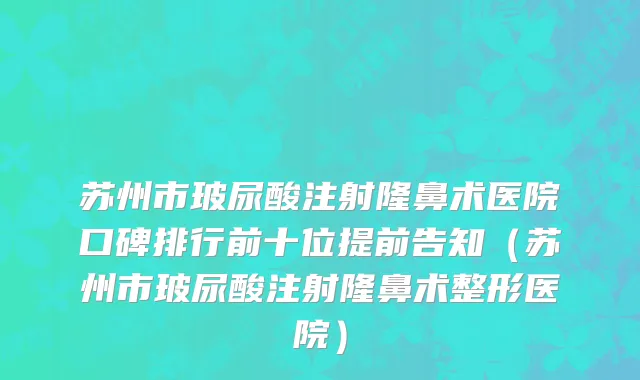 苏州市玻尿酸注射隆鼻术医院口碑排行前十位提前告知（苏州市玻尿酸注射隆鼻术整形医院）