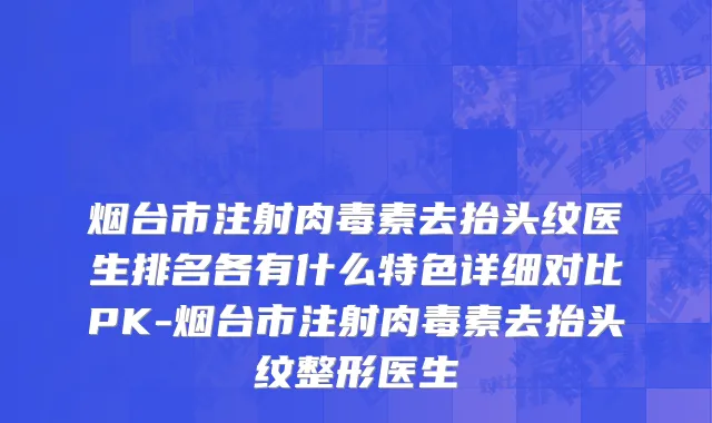 烟台市注射肉毒素去抬头纹医生排名各有什么特色详细对比PK-烟台市注射肉毒素去抬头纹整形医生