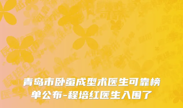 青岛市卧蚕成型术医生可靠榜单公布-程培红医生入围了
