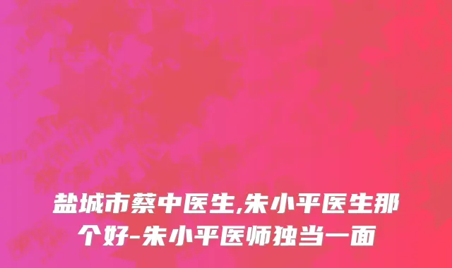 盐城市蔡中医生,朱小平医生那个好-朱小平医师独当一面