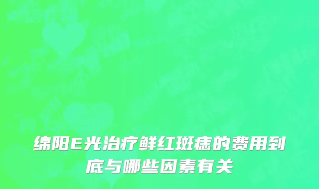 绵阳E光治疗鲜红斑痣的费用到底与哪些因素有关